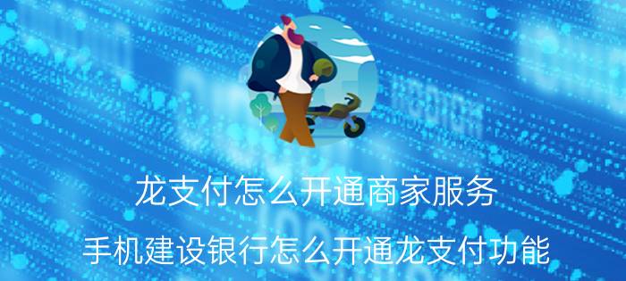 龙支付怎么开通商家服务 手机建设银行怎么开通龙支付功能？